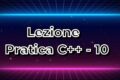 C++ - Lezione Pratica - 10